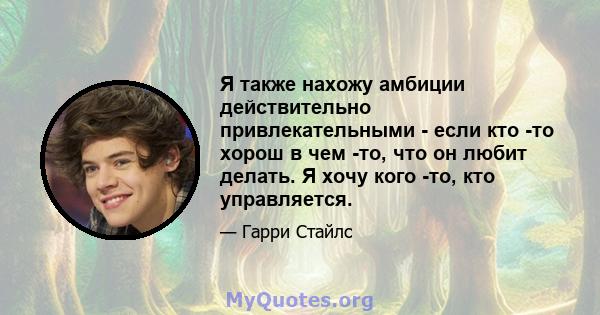 Я также нахожу амбиции действительно привлекательными - если кто -то хорош в чем -то, что он любит делать. Я хочу кого -то, кто управляется.