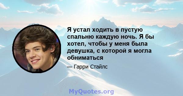 Я устал ходить в пустую спальню каждую ночь. Я бы хотел, чтобы у меня была девушка, с которой я могла обниматься