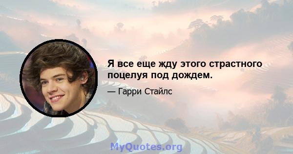 Я все еще жду этого страстного поцелуя под дождем.