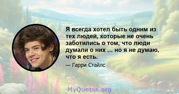 Я всегда хотел быть одним из тех людей, которые не очень заботились о том, что люди думали о них ... но я не думаю, что я есть.