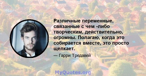 Различные переменные, связанные с чем -либо творческим, действительно, огромны. Полагаю, когда это собирается вместе, это просто щелкает.