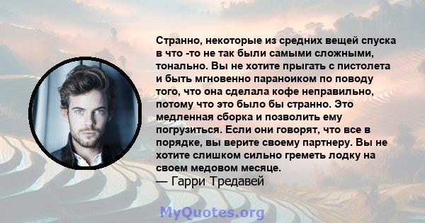 Странно, некоторые из средних вещей спуска в что -то не так были самыми сложными, тонально. Вы не хотите прыгать с пистолета и быть мгновенно параноиком по поводу того, что она сделала кофе неправильно, потому что это