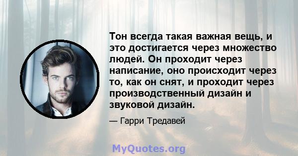 Тон всегда такая важная вещь, и это достигается через множество людей. Он проходит через написание, оно происходит через то, как он снят, и проходит через производственный дизайн и звуковой дизайн.