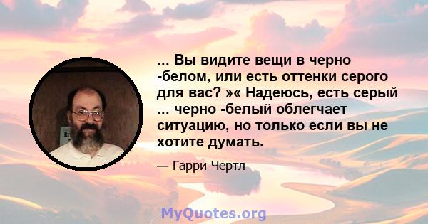 ... Вы видите вещи в черно -белом, или есть оттенки серого для вас? »« Надеюсь, есть серый ... черно -белый облегчает ситуацию, но только если вы не хотите думать.