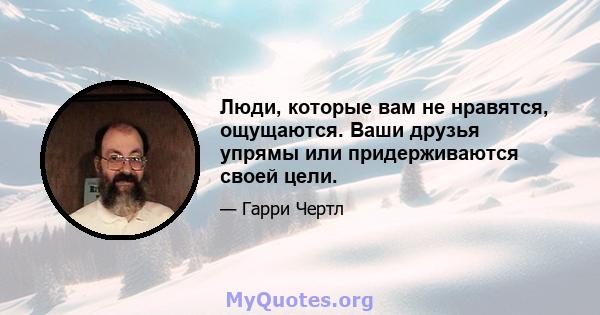 Люди, которые вам не нравятся, ощущаются. Ваши друзья упрямы или придерживаются своей цели.