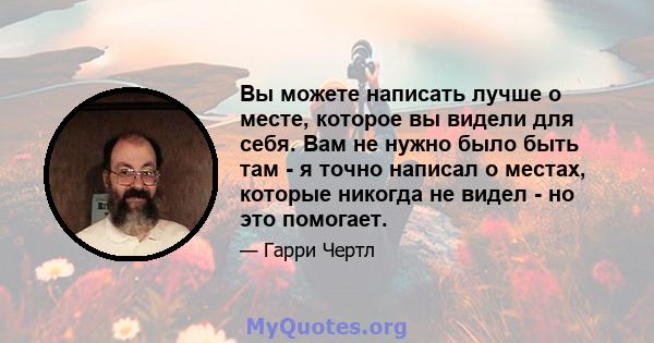 Вы можете написать лучше о месте, которое вы видели для себя. Вам не нужно было быть там - я точно написал о местах, которые никогда не видел - но это помогает.