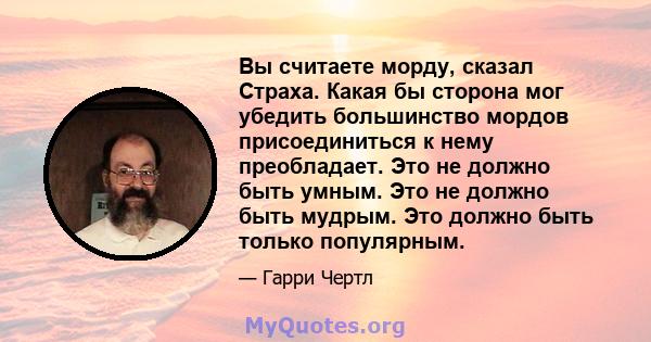 Вы считаете морду, сказал Страха. Какая бы сторона мог убедить большинство мордов присоединиться к нему преобладает. Это не должно быть умным. Это не должно быть мудрым. Это должно быть только популярным.