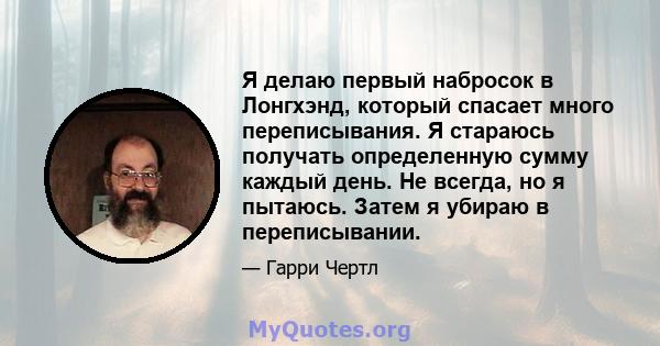 Я делаю первый набросок в Лонгхэнд, который спасает много переписывания. Я стараюсь получать определенную сумму каждый день. Не всегда, но я пытаюсь. Затем я убираю в переписывании.