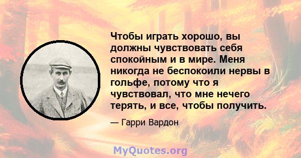 Чтобы играть хорошо, вы должны чувствовать себя спокойным и в мире. Меня никогда не беспокоили нервы в гольфе, потому что я чувствовал, что мне нечего терять, и все, чтобы получить.