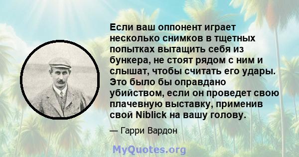 Если ваш оппонент играет несколько снимков в тщетных попытках вытащить себя из бункера, не стоят рядом с ним и слышат, чтобы считать его удары. Это было бы оправдано убийством, если он проведет свою плачевную выставку,