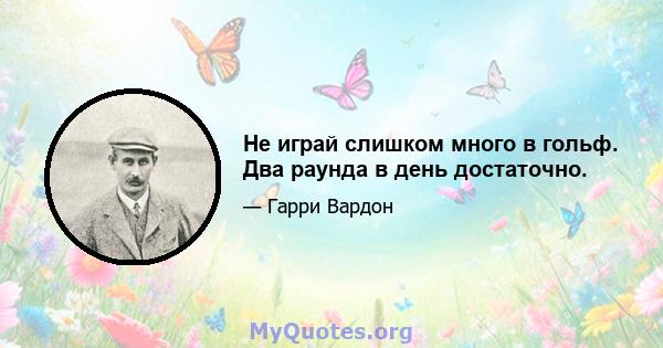 Не играй слишком много в гольф. Два раунда в день достаточно.