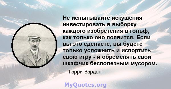 Не испытывайте искушения инвестировать в выборку каждого изобретения в гольф, как только оно появится. Если вы это сделаете, вы будете только усложнить и испортить свою игру - и обременять свой шкафчик бесполезным