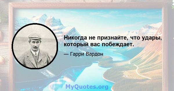 Никогда не признайте, что удары, который вас побеждает.