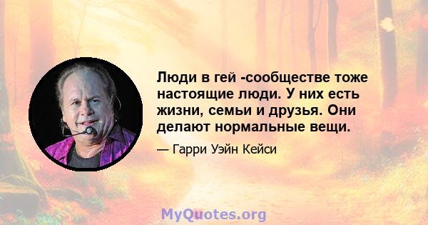 Люди в гей -сообществе тоже настоящие люди. У них есть жизни, семьи и друзья. Они делают нормальные вещи.