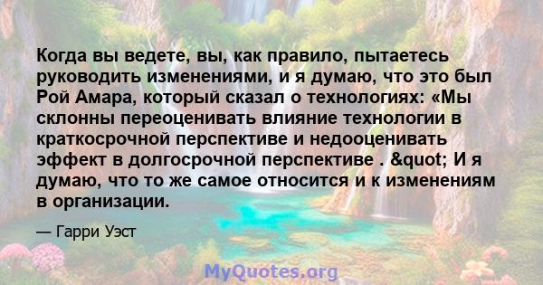 Когда вы ведете, вы, как правило, пытаетесь руководить изменениями, и я думаю, что это был Рой Амара, который сказал о технологиях: «Мы склонны переоценивать влияние технологии в краткосрочной перспективе и