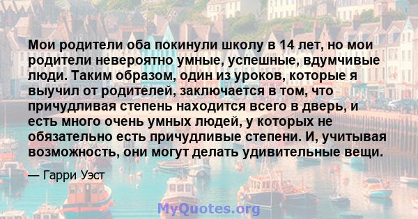 Мои родители оба покинули школу в 14 лет, но мои родители невероятно умные, успешные, вдумчивые люди. Таким образом, один из уроков, которые я выучил от родителей, заключается в том, что причудливая степень находится