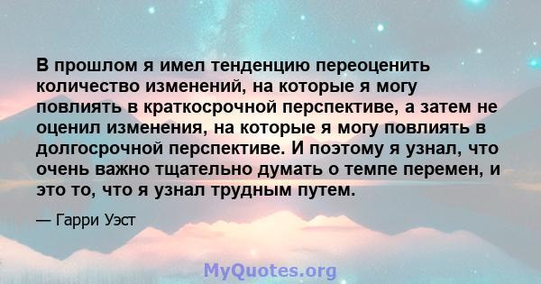 В прошлом я имел тенденцию переоценить количество изменений, на которые я могу повлиять в краткосрочной перспективе, а затем не оценил изменения, на которые я могу повлиять в долгосрочной перспективе. И поэтому я узнал, 