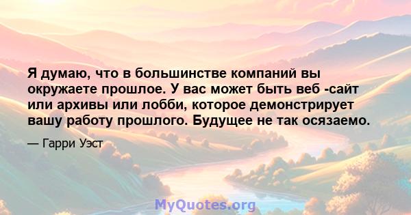 Я думаю, что в большинстве компаний вы окружаете прошлое. У вас может быть веб -сайт или архивы или лобби, которое демонстрирует вашу работу прошлого. Будущее не так осязаемо.