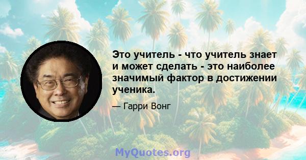 Это учитель - что учитель знает и может сделать - это наиболее значимый фактор в достижении ученика.