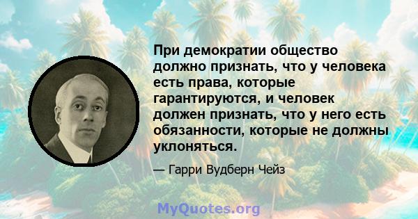 При демократии общество должно признать, что у человека есть права, которые гарантируются, и человек должен признать, что у него есть обязанности, которые не должны уклоняться.