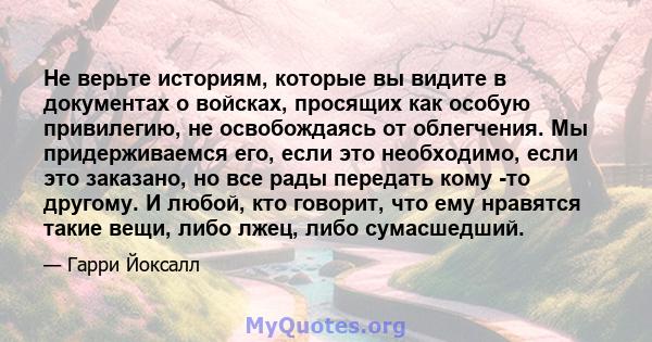 Не верьте историям, которые вы видите в документах о войсках, просящих как особую привилегию, не освобождаясь от облегчения. Мы придерживаемся его, если это необходимо, если это заказано, но все рады передать кому -то