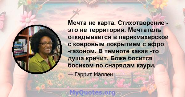 Мечта не карта. Стихотворение - это не территория. Мечтатель откидывается в парикмахерской с ковровым покрытием с афро -газоном. В темноте какая -то душа кричит. Боже босится босиком по снарядам каури.