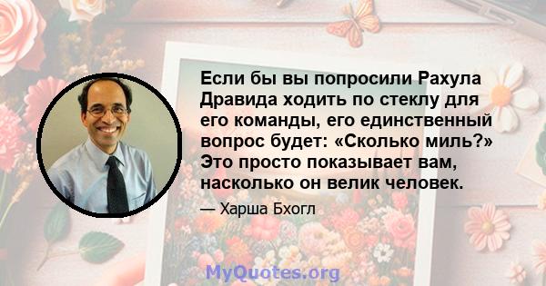 Если бы вы попросили Рахула Дравида ходить по стеклу для его команды, его единственный вопрос будет: «Сколько миль?» Это просто показывает вам, насколько он велик человек.