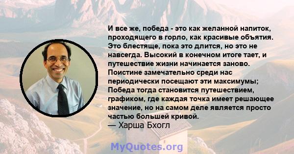 И все же, победа - это как желанной напиток, проходящего в горло, как красивые объятия. Это блестяще, пока это длится, но это не навсегда. Высокий в конечном итоге тает, и путешествие жизни начинается заново. Поистине