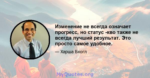 Изменение не всегда означает прогресс, но статус -кво также не всегда лучший результат. Это просто самое удобное.