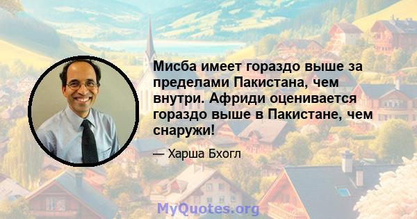 Мисба имеет гораздо выше за пределами Пакистана, чем внутри. Африди оценивается гораздо выше в Пакистане, чем снаружи!