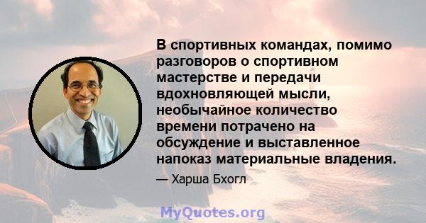 В спортивных командах, помимо разговоров о спортивном мастерстве и передачи вдохновляющей мысли, необычайное количество времени потрачено на обсуждение и выставленное напоказ материальные владения.