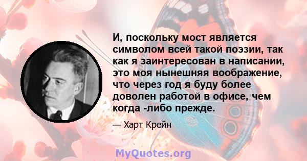 И, поскольку мост является символом всей такой поэзии, так как я заинтересован в написании, это моя нынешняя воображение, что через год я буду более доволен работой в офисе, чем когда -либо прежде.