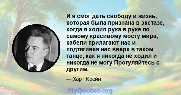 И я смог дать свободу и жизнь, которая была признана в экстазе, когда я ходил рука в руке по самому красивому мосту мира, кабели прилагают нас и подтягивая нас вверх в таком танце, как я никогда не ходил и никогда не