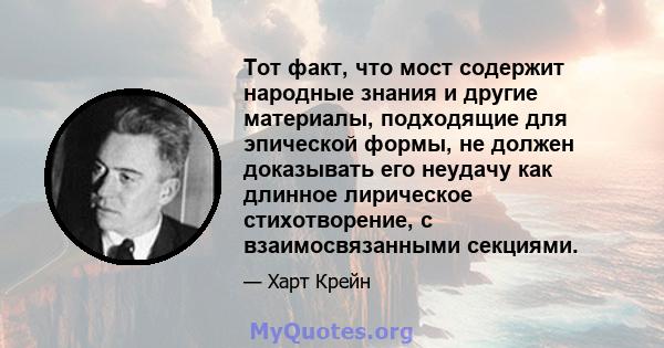 Тот факт, что мост содержит народные знания и другие материалы, подходящие для эпической формы, не должен доказывать его неудачу как длинное лирическое стихотворение, с взаимосвязанными секциями.