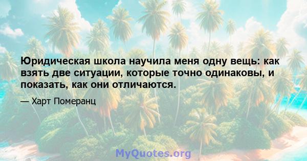 Юридическая школа научила меня одну вещь: как взять две ситуации, которые точно одинаковы, и показать, как они отличаются.