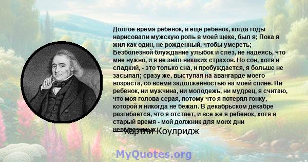 Долгое время ребенок, и еще ребенок, когда годы нарисовали мужскую роль в моей щеке, был я; Пока я жил как один, не рожденный, чтобы умереть; Безболезной блуждание улыбок и слез, не надеясь, что мне нужно, и я не знал