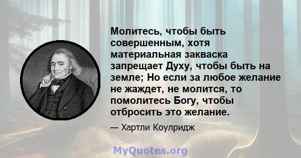 Молитесь, чтобы быть совершенным, хотя материальная закваска запрещает Духу, чтобы быть на земле; Но если за любое желание не жаждет, не молится, то помолитесь Богу, чтобы отбросить это желание.