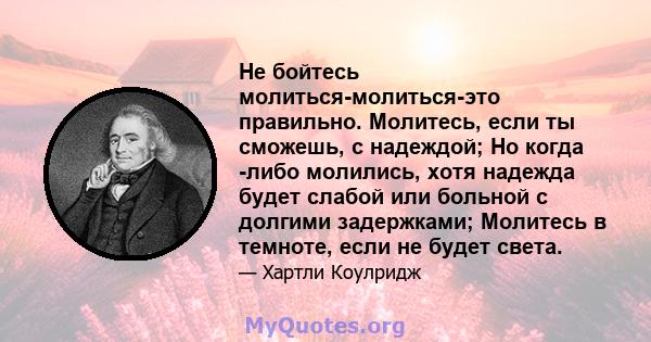 Не бойтесь молиться-молиться-это правильно. Молитесь, если ты сможешь, с надеждой; Но когда -либо молились, хотя надежда будет слабой или больной с долгими задержками; Молитесь в темноте, если не будет света.