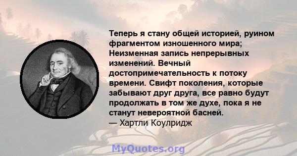 Теперь я стану общей историей, руином фрагментом изношенного мира; Неизменная запись непрерывных изменений. Вечный достопримечательность к потоку времени. Свифт поколения, которые забывают друг друга, все равно будут