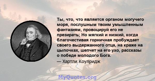 Ты, что, что является органом могучего моря, послушным твоим умышленным фантазиям, провоцируй его не презирать; Но мягкий и низкий, когда благочестивая горничная пробуждает своего выдержанного отца, на краже на