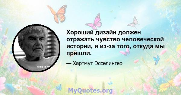 Хороший дизайн должен отражать чувство человеческой истории, и из-за того, откуда мы пришли.