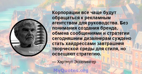 Корпорации все чаще будут обращаться к рекламным агентствам для руководства. Без понимания создания бренда, обмена сообщениями и стратегии сегодняшним дизайнерам суждено стать хайдрессами завтрашней творческой среды для 