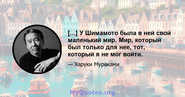 [...] У Шимамото была в ней свой маленький мир. Мир, который был только для нее, тот, который я не мог войти.