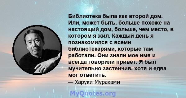 Библиотека была как второй дом. Или, может быть, больше похоже на настоящий дом, больше, чем место, в котором я жил. Каждый день я познакомился с всеми библиотекарями, которые там работали. Они знали мое имя и всегда