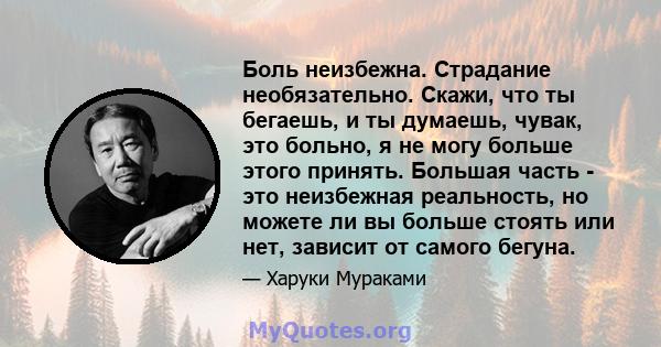 Боль неизбежна. Страдание необязательно. Скажи, что ты бегаешь, и ты думаешь, чувак, это больно, я не могу больше этого принять. Большая часть - это неизбежная реальность, но можете ли вы больше стоять или нет, зависит