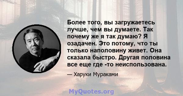 Более того, вы загружаетесь лучше, чем вы думаете. Так почему же я так думаю? Я озадачен. Это потому, что ты только наполовину живет. Она сказала быстро. Другая половина все еще где -то неиспользована.