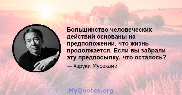 Большинство человеческих действий основаны на предположении, что жизнь продолжается. Если вы забрали эту предпосылку, что осталось?