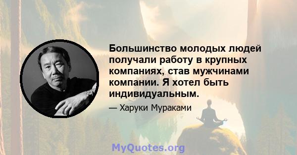 Большинство молодых людей получали работу в крупных компаниях, став мужчинами компании. Я хотел быть индивидуальным.