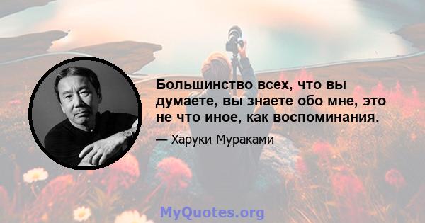 Большинство всех, что вы думаете, вы знаете обо мне, это не что иное, как воспоминания.