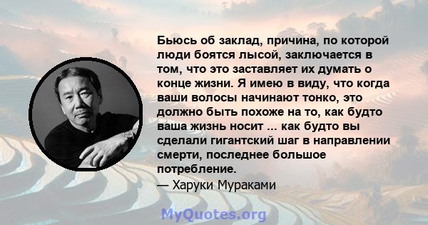 Бьюсь об заклад, причина, по которой люди боятся лысой, заключается в том, что это заставляет их думать о конце жизни. Я имею в виду, что когда ваши волосы начинают тонко, это должно быть похоже на то, как будто ваша